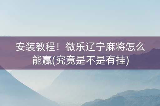 安装教程！微乐辽宁麻将怎么能赢(究竟是不是有挂)