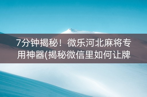 7分钟揭秘！微乐河北麻将专用神器(揭秘微信里如何让牌变好)