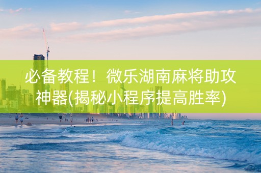 必备教程！微乐湖南麻将助攻神器(揭秘小程序提高胜率)