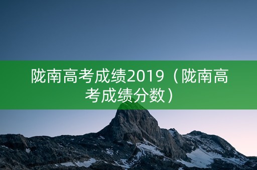陇南高考成绩2019（陇南高考成绩分数）