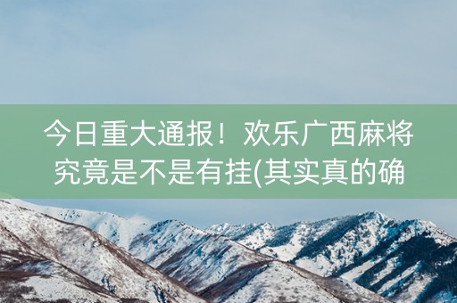 今日重大通报！欢乐广西麻将究竟是不是有挂(其实真的确实有挂)