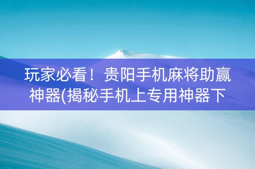 玩家必看！贵阳手机麻将助赢神器(揭秘手机上专用神器下载)