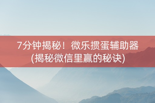7分钟揭秘！微乐掼蛋辅助器(揭秘微信里赢的秘诀)
