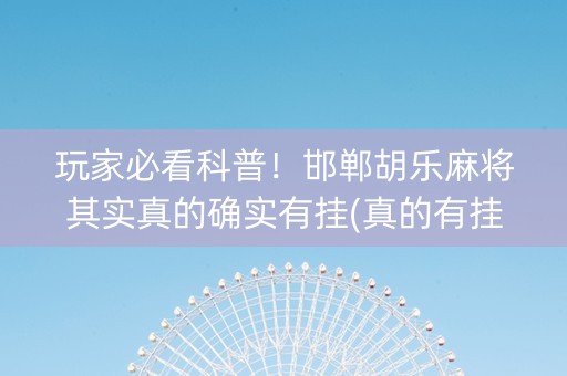 玩家必看科普！邯郸胡乐麻将其实真的确实有挂(真的有挂确实有挂)