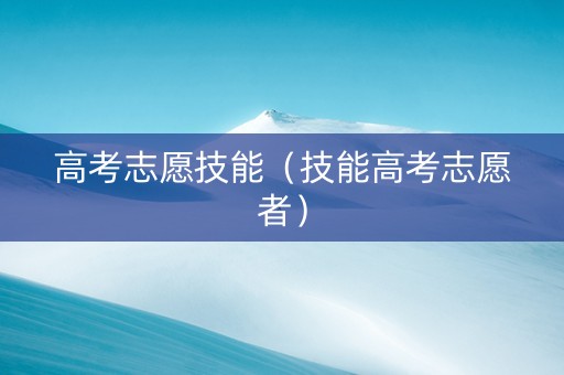 高考志愿技能（技能高考志愿者）