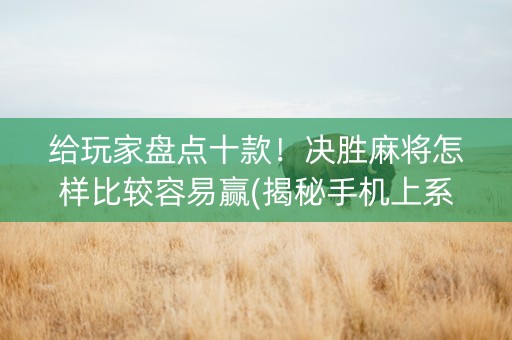 给玩家盘点十款！决胜麻将怎样比较容易赢(揭秘手机上系统发好牌)