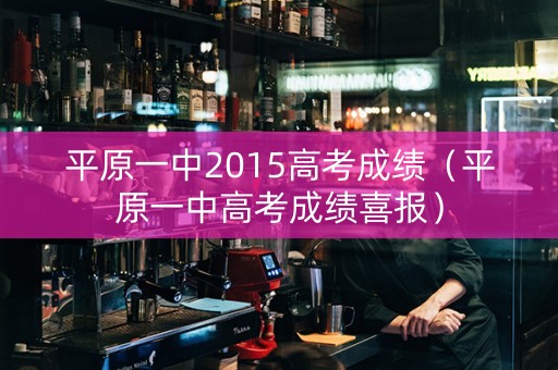 平原一中2015高考成绩（平原一中高考成绩喜报）