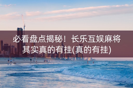 必看盘点揭秘！长乐互娱麻将其实真的有挂(真的有挂)
