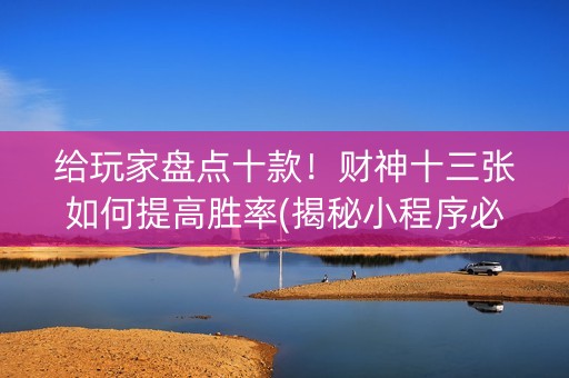 给玩家盘点十款！财神十三张如何提高胜率(揭秘小程序必备神器)