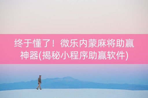 终于懂了！微乐内蒙麻将助赢神器(揭秘小程序助赢软件)