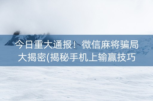 今日重大通报！微信麻将骗局大揭密(揭秘手机上输赢技巧)