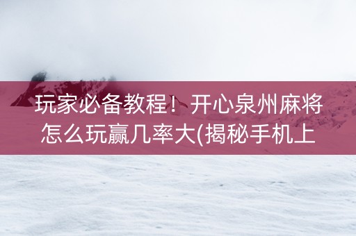 玩家必备教程！开心泉州麻将怎么玩赢几率大(揭秘手机上赢的诀窍)
