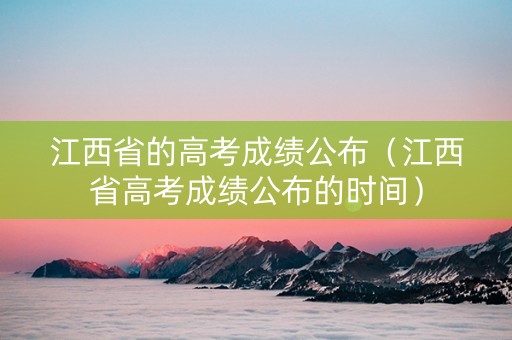 江西省的高考成绩公布（江西省高考成绩公布的时间）