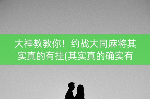 大神教教你！约战大同麻将其实真的有挂(其实真的确实有挂)