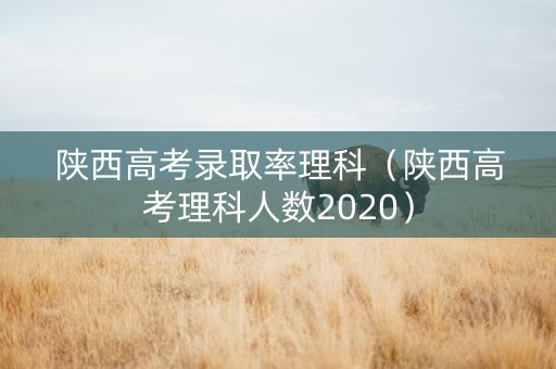 陕西高考录取率理科（陕西高考理科人数2020）