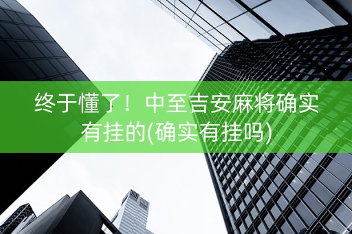 终于懂了！中至吉安麻将确实有挂的(确实有挂吗)