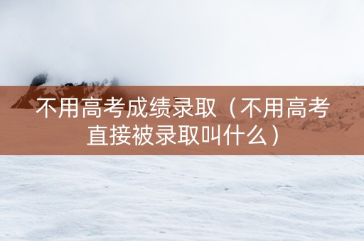 不用高考成绩录取（不用高考直接被录取叫什么）