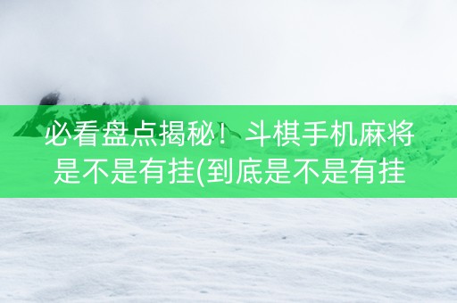 必看盘点揭秘！斗棋手机麻将是不是有挂(到底是不是有挂)