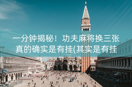 一分钟揭秘！功夫麻将换三张真的确实是有挂(其实是有挂的)