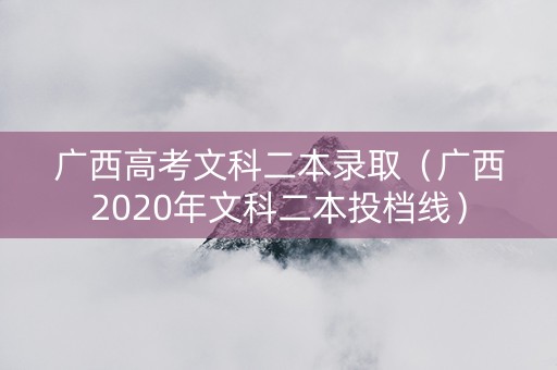 广西高考文科二本录取（广西2020年文科二本投档线）