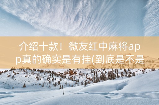 介绍十款！微友红中麻将app真的确实是有挂(到底是不是有挂)