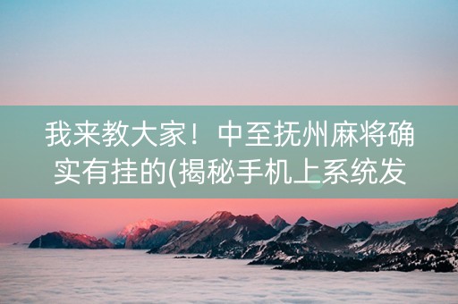 我来教大家！中至抚州麻将确实有挂的(揭秘手机上系统发好牌)