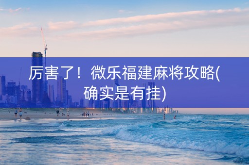 厉害了！微乐福建麻将攻略(确实是有挂)