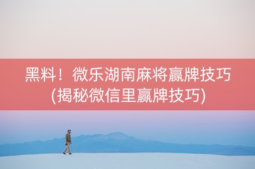 黑料！微乐湖南麻将赢牌技巧(揭秘微信里赢牌技巧)