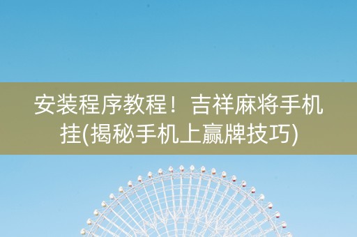 安装程序教程！吉祥麻将手机挂(揭秘手机上赢牌技巧)