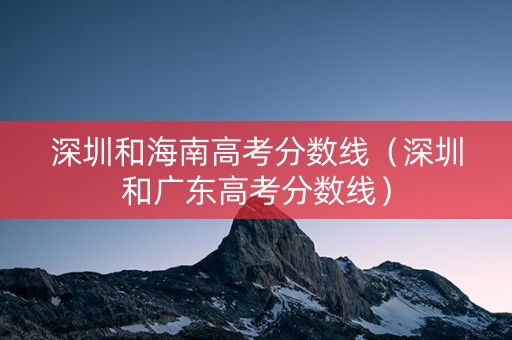 深圳和海南高考分数线（深圳和广东高考分数线）