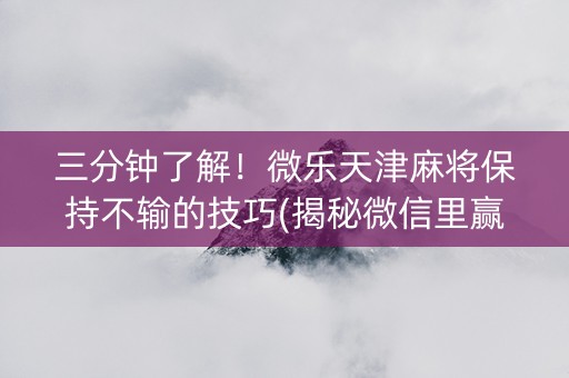 三分钟了解！微乐天津麻将保持不输的技巧(揭秘微信里赢牌技巧)