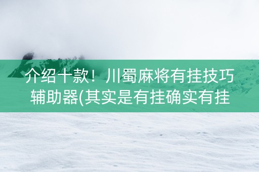 介绍十款！川蜀麻将有挂技巧辅助器(其实是有挂确实有挂)