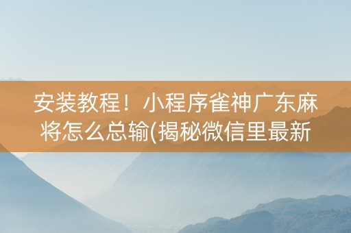 安装教程！小程序雀神广东麻将怎么总输(揭秘微信里最新神器下载)