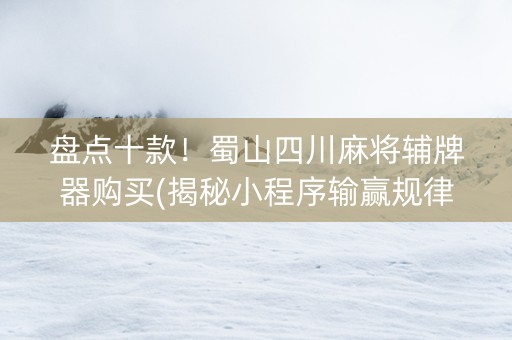 盘点十款！蜀山四川麻将辅牌器购买(揭秘小程序输赢规律)