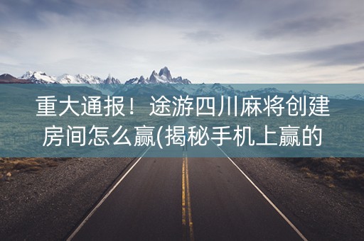 重大通报！途游四川麻将创建房间怎么赢(揭秘手机上赢的秘诀)