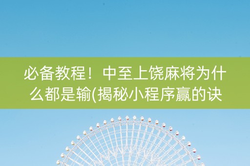 必备教程！中至上饶麻将为什么都是输(揭秘小程序赢的诀窍)