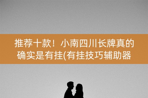 推荐十款！小南四川长牌真的确实是有挂(有挂技巧辅助器)