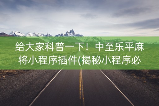 给大家科普一下！中至乐平麻将小程序插件(揭秘小程序必备神器)