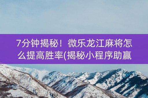 7分钟揭秘！微乐龙江麻将怎么提高胜率(揭秘小程序助赢软件)