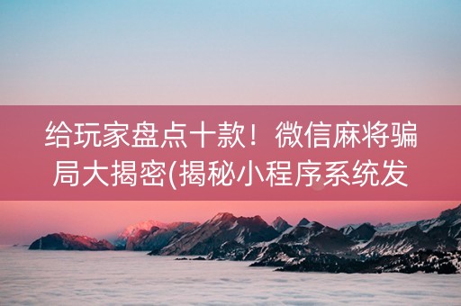 给玩家盘点十款！微信麻将骗局大揭密(揭秘小程序系统发好牌)