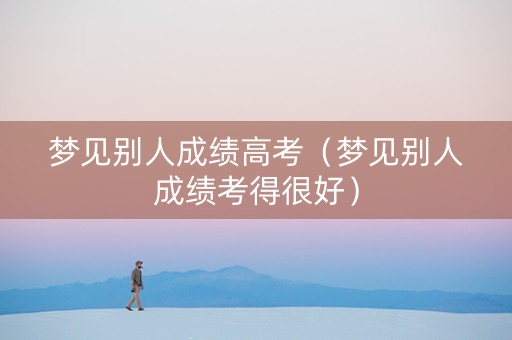 梦见别人成绩高考（梦见别人成绩考得很好）