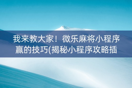 我来教大家！微乐麻将小程序赢的技巧(揭秘小程序攻略插件)