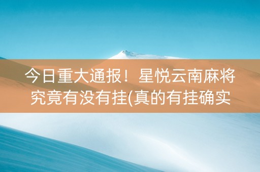 今日重大通报！星悦云南麻将究竟有没有挂(真的有挂确实有挂)