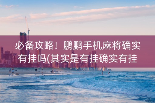 必备攻略！鹏鹏手机麻将确实有挂吗(其实是有挂确实有挂)