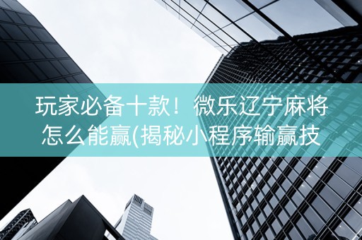 玩家必备十款！微乐辽宁麻将怎么能赢(揭秘小程序输赢技巧)