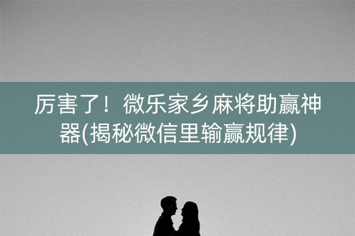 厉害了！微乐家乡麻将助赢神器(揭秘微信里输赢规律)