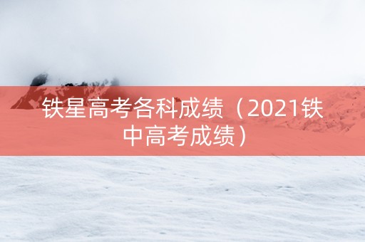 铁星高考各科成绩（2021铁中高考成绩）