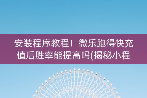 安装程序教程！微乐跑得快充值后胜率能提高吗(揭秘小程序插件下载)