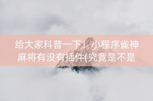 给大家科普一下！小程序雀神麻将有没有插件(究竟是不是有挂)