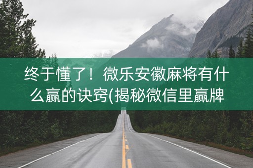 终于懂了！微乐安徽麻将有什么赢的诀窍(揭秘微信里赢牌技巧)